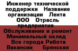 Инженер технической поддержки › Название организации ­ Лента, ООО › Отрасль предприятия ­ Обслуживание и ремонт › Минимальный оклад ­ 1 - Все города Работа » Вакансии   . Брянская обл.,Сельцо г.